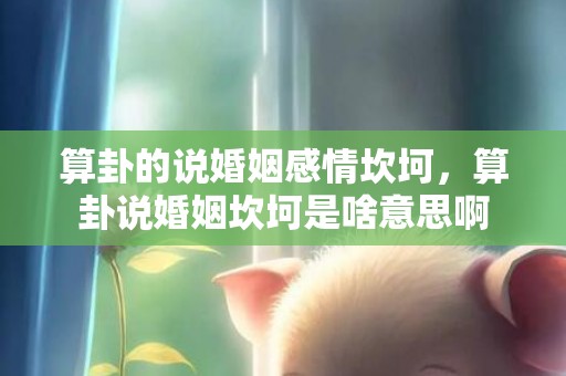算卦的说婚姻感情坎坷，算卦说婚姻坎坷是啥意思啊