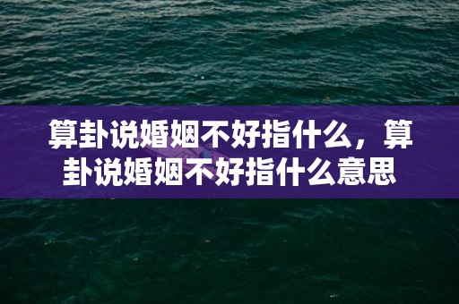 算卦说婚姻不好指什么，算卦说婚姻不好指什么意思