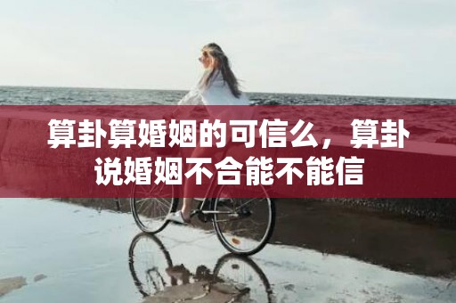 算卦算婚姻的可信么，算卦说婚姻不合能不能信