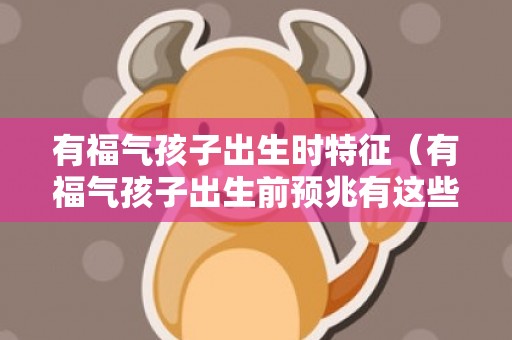 有福气孩子出生时特征（有福气孩子出生前预兆有这些,孩子有福气的特征）