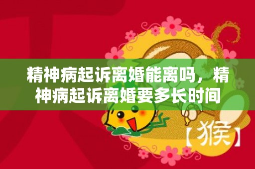精神病起诉离婚能离吗，精神病起诉离婚要多长时间