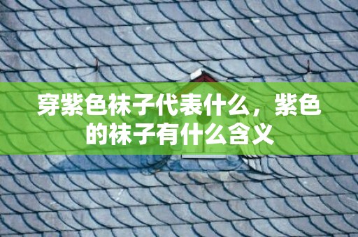 穿紫色袜子代表什么，紫色的袜子有什么含义