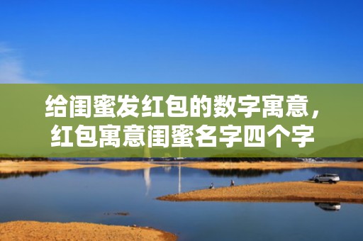 给闺蜜发红包的数字寓意，红包寓意闺蜜名字四个字