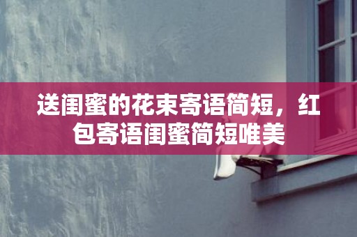 送闺蜜的花束寄语简短，红包寄语闺蜜简短唯美