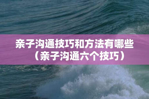 亲子沟通技巧和方法有哪些（亲子沟通六个技巧）