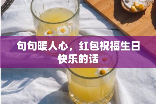 句句暖人心，红包祝福生日快乐的话