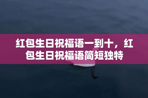 红包生日祝福语一到十，红包生日祝福语简短独特