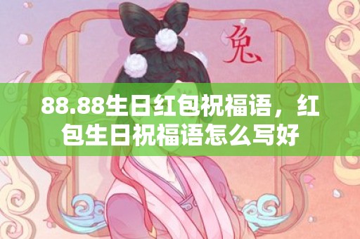 88.88生日红包祝福语，红包生日祝福语怎么写好