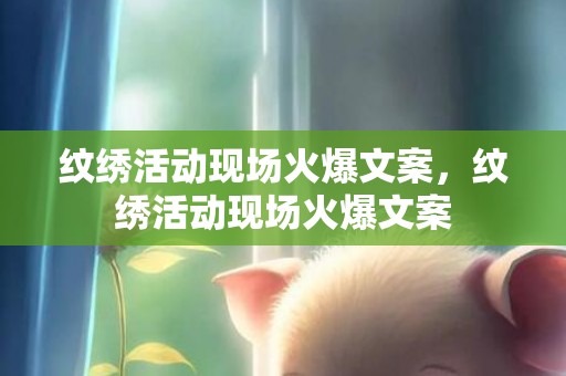 纹绣活动现场火爆文案，纹绣活动现场火爆文案