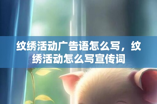 纹绣活动广告语怎么写，纹绣活动怎么写宣传词