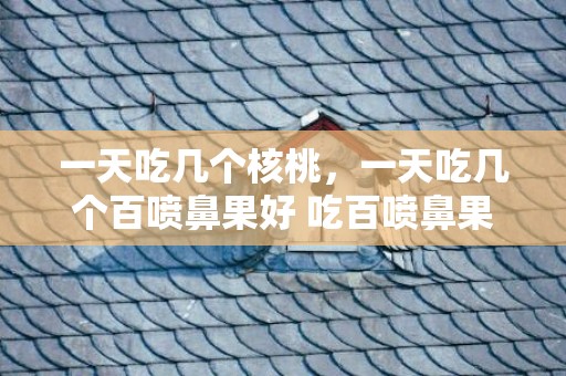 一天吃几个核桃，一天吃几个百喷鼻果好 吃百喷鼻果要把籽咬碎吗