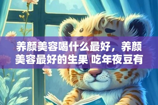 养颜美容喝什么最好，养颜美容最好的生果 吃年夜豆有什么利益 养颜美容佳品