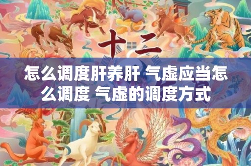 怎么调度肝养肝 气虚应当怎么调度 气虚的调度方式