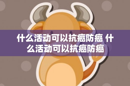什么活动可以抗癌防癌 什么活动可以抗癌防癌