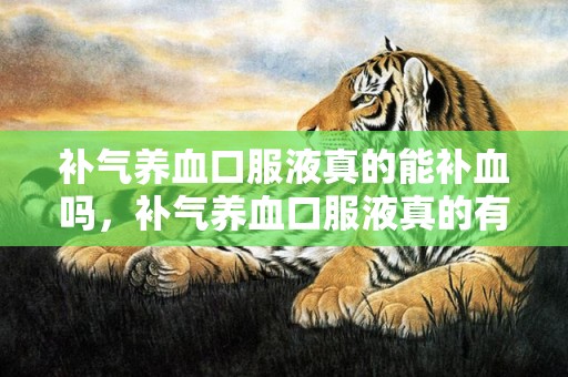 补气养血口服液真的能补血吗，补气养血口服液真的有用果吗 女性补气养血吃什么比拟好