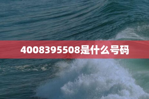 4008395508是什么号码