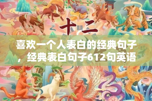 喜欢一个人表白的经典句子，经典表白句子612句英语