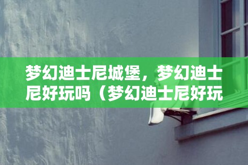 梦幻迪士尼城堡，梦幻迪士尼好玩吗（梦幻迪士尼好玩吗值得去吗）