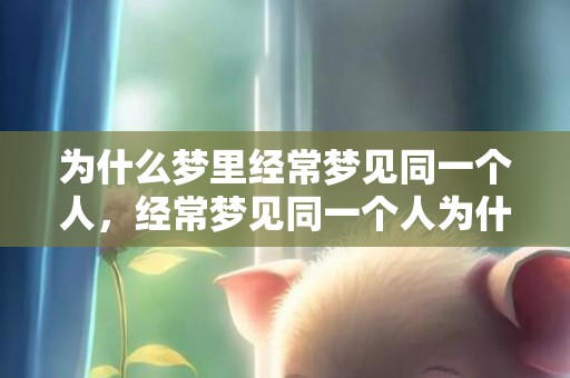 为什么梦里经常梦见同一个人，经常梦见同一个人为什么