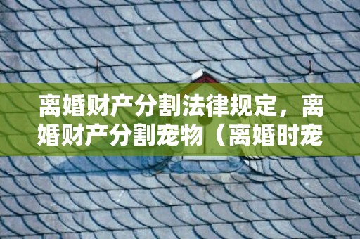 离婚财产分割法律规定，离婚财产分割宠物（离婚时宠物的归属）