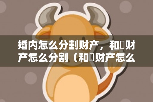 婚内怎么分割财产，和珅财产怎么分割（和珅财产怎么分割出来的）