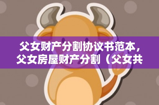 父女财产分割协议书范本，父女房屋财产分割（父女共有房产,父亲过世,如何继承）