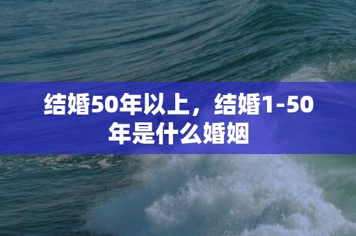 结婚50年以上，结婚1-50年是什么婚姻