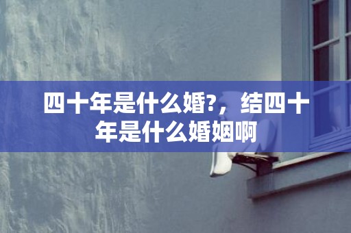 四十年是什么婚?，结四十年是什么婚姻啊