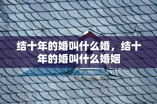 结十年的婚叫什么婚，结十年的婚叫什么婚姻