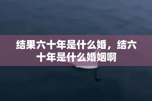 结果六十年是什么婚，结六十年是什么婚姻啊