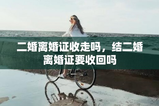 二婚离婚证收走吗，结二婚离婚证要收回吗