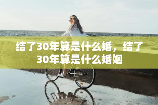 结了30年算是什么婚，结了30年算是什么婚姻