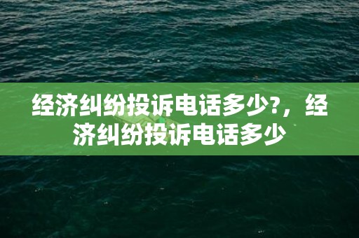 经济纠纷投诉电话多少?，经济纠纷投诉电话多少