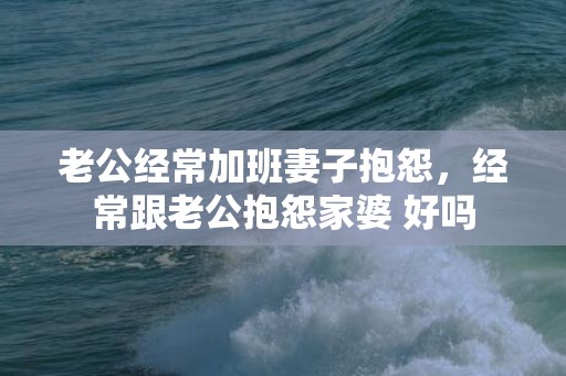 老公经常加班妻子抱怨，经常跟老公抱怨家婆 好吗