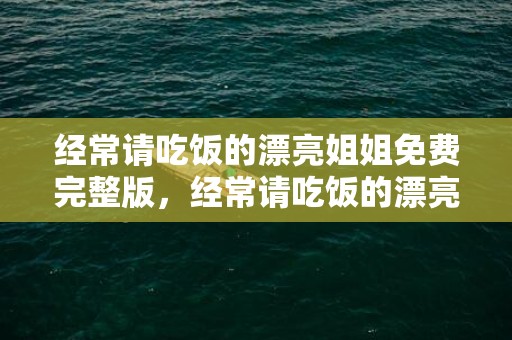 经常请吃饭的漂亮姐姐免费完整版，经常请吃饭的漂亮姐姐蹦迪