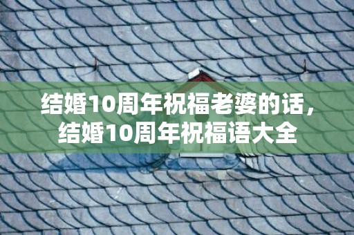 结婚10周年祝福老婆的话，结婚10周年祝福语大全
