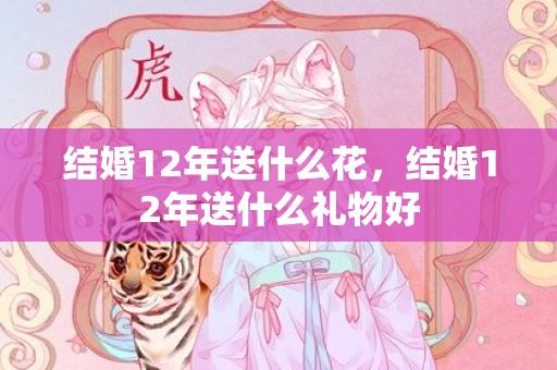 结婚12年送什么花，结婚12年送什么礼物好