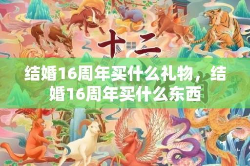结婚16周年买什么礼物，结婚16周年买什么东西