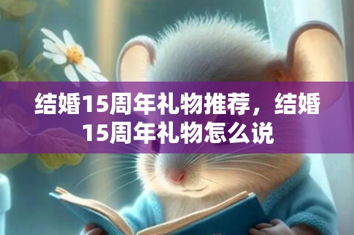 结婚15周年礼物推荐，结婚15周年礼物怎么说