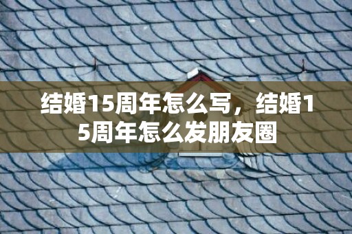 结婚15周年怎么写，结婚15周年怎么发朋友圈