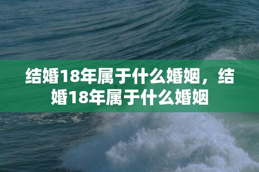 结婚18年属于什么婚姻，结婚18年属于什么婚姻