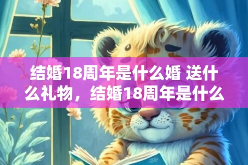 结婚18周年是什么婚 送什么礼物，结婚18周年是什么纪念
