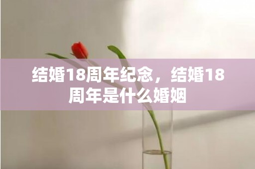 结婚18周年纪念，结婚18周年是什么婚姻