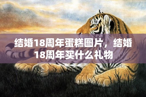 结婚18周年蛋糕图片，结婚18周年买什么礼物