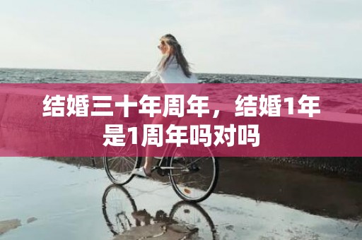 结婚三十年周年，结婚1年是1周年吗对吗