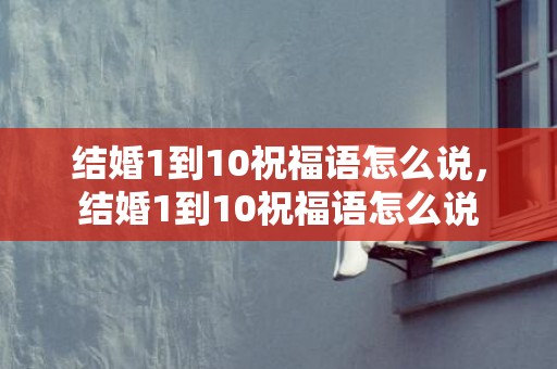 结婚1到10祝福语怎么说，结婚1到10祝福语怎么说