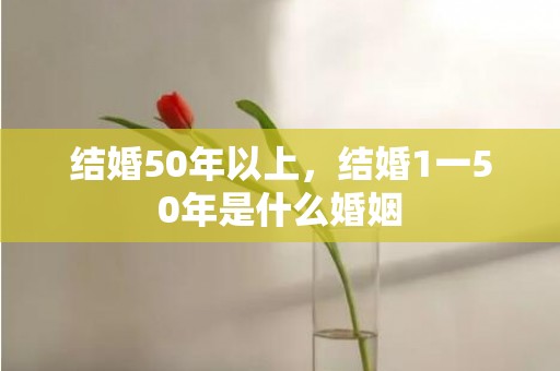 结婚50年以上，结婚1一50年是什么婚姻