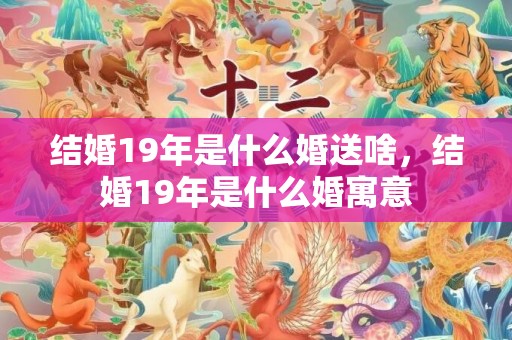 结婚19年是什么婚送啥，结婚19年是什么婚寓意