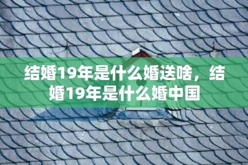 结婚19年是什么婚送啥，结婚19年是什么婚中国