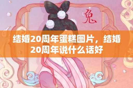 结婚20周年蛋糕图片，结婚20周年说什么话好